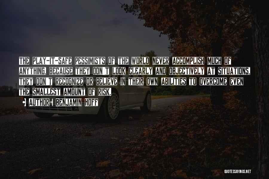Benjamin Hoff Quotes: The Play-it-safe Pessimists Of The World Never Accomplish Much Of Anything, Because They Don't Look Clearly And Objectively At Situations,
