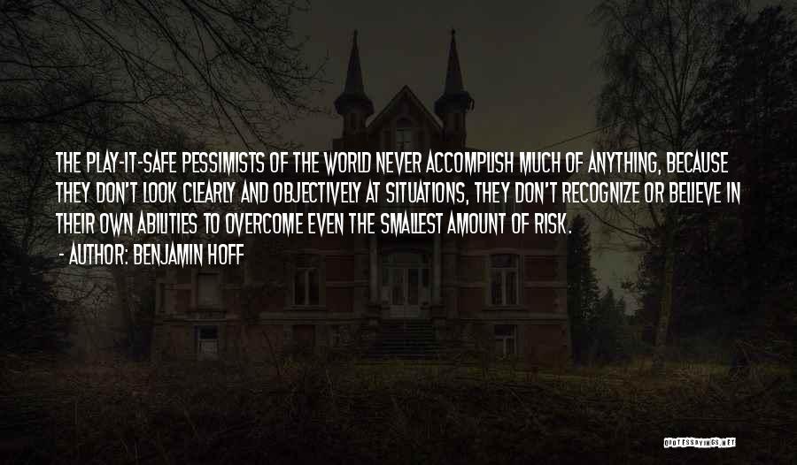 Benjamin Hoff Quotes: The Play-it-safe Pessimists Of The World Never Accomplish Much Of Anything, Because They Don't Look Clearly And Objectively At Situations,