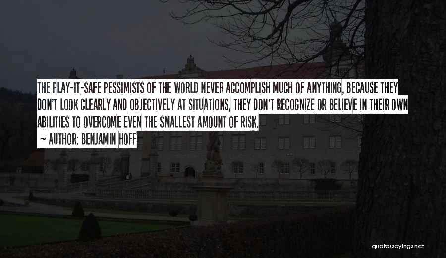 Benjamin Hoff Quotes: The Play-it-safe Pessimists Of The World Never Accomplish Much Of Anything, Because They Don't Look Clearly And Objectively At Situations,