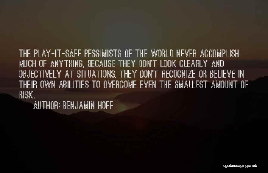 Benjamin Hoff Quotes: The Play-it-safe Pessimists Of The World Never Accomplish Much Of Anything, Because They Don't Look Clearly And Objectively At Situations,