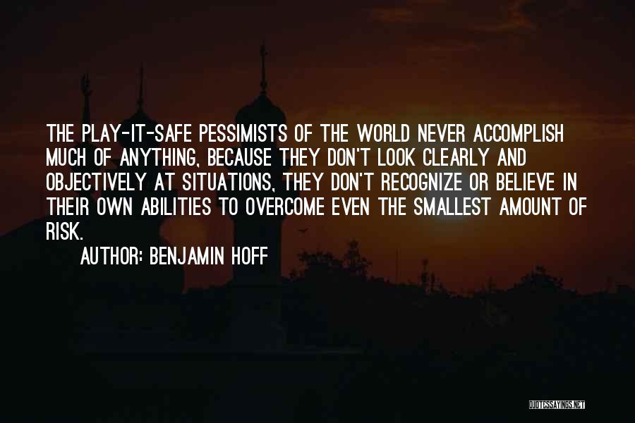 Benjamin Hoff Quotes: The Play-it-safe Pessimists Of The World Never Accomplish Much Of Anything, Because They Don't Look Clearly And Objectively At Situations,