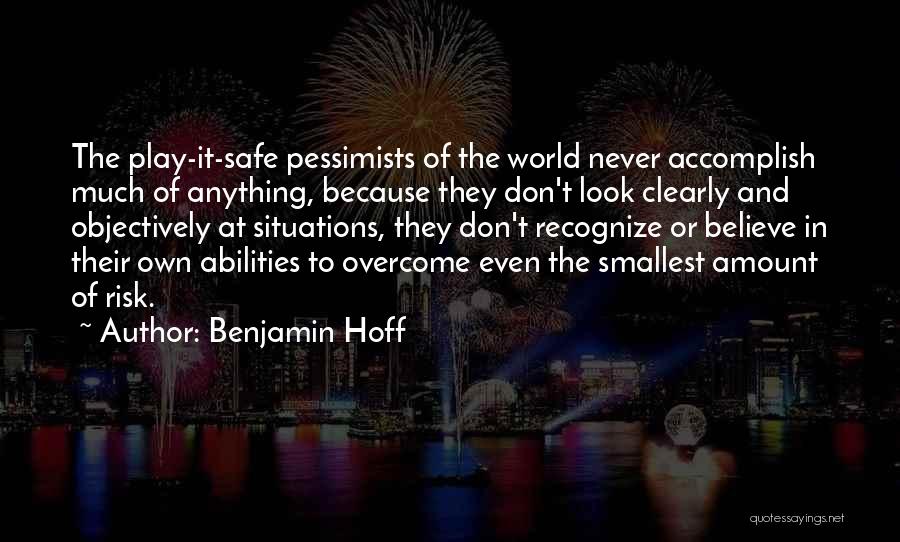 Benjamin Hoff Quotes: The Play-it-safe Pessimists Of The World Never Accomplish Much Of Anything, Because They Don't Look Clearly And Objectively At Situations,