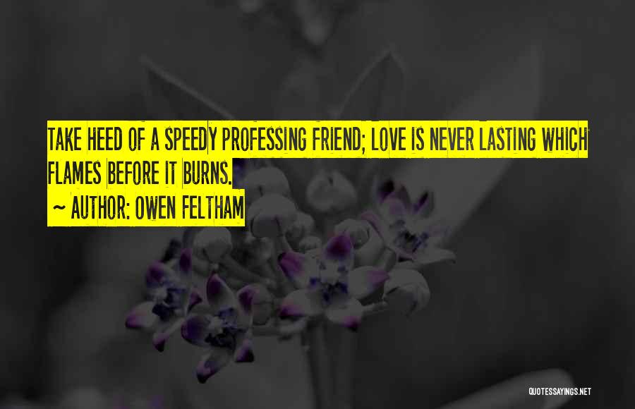 Owen Feltham Quotes: Take Heed Of A Speedy Professing Friend; Love Is Never Lasting Which Flames Before It Burns.