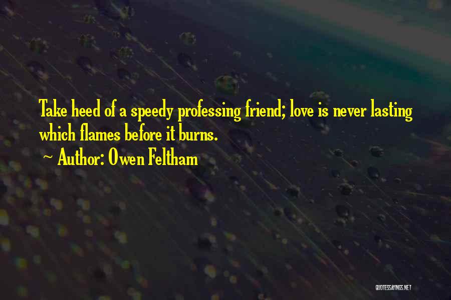 Owen Feltham Quotes: Take Heed Of A Speedy Professing Friend; Love Is Never Lasting Which Flames Before It Burns.