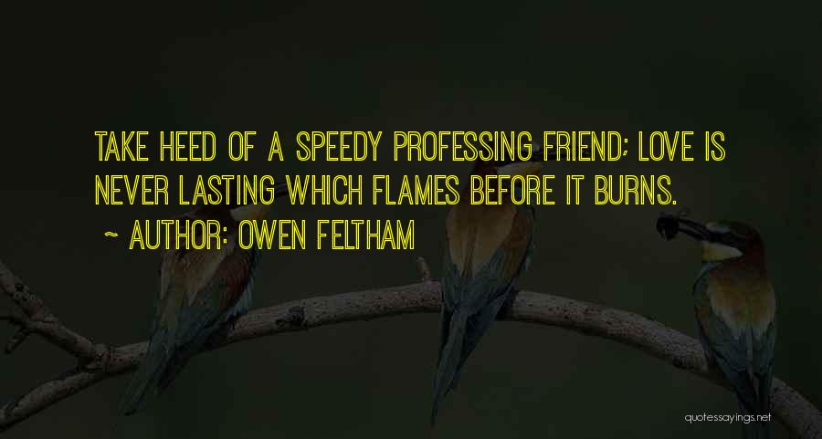 Owen Feltham Quotes: Take Heed Of A Speedy Professing Friend; Love Is Never Lasting Which Flames Before It Burns.