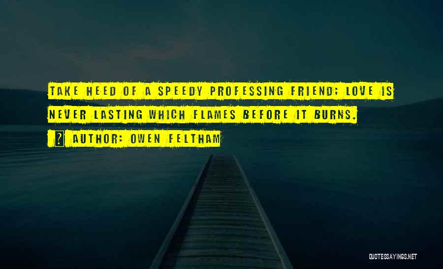 Owen Feltham Quotes: Take Heed Of A Speedy Professing Friend; Love Is Never Lasting Which Flames Before It Burns.