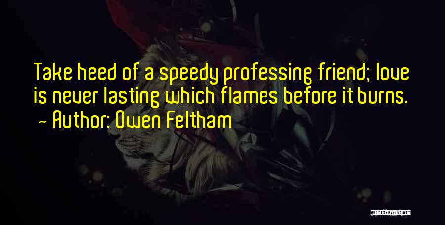 Owen Feltham Quotes: Take Heed Of A Speedy Professing Friend; Love Is Never Lasting Which Flames Before It Burns.