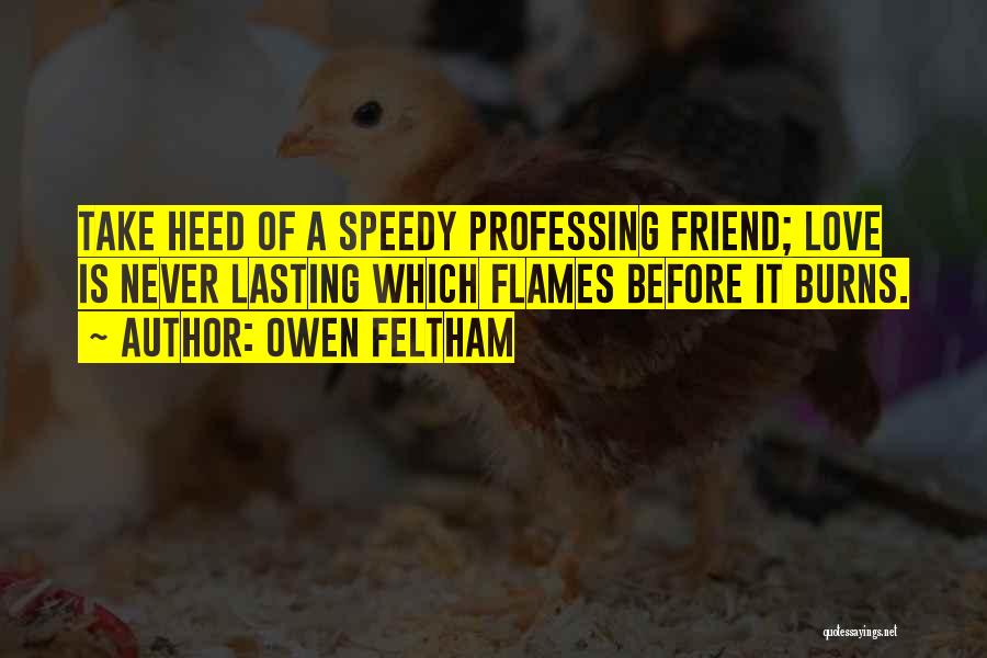 Owen Feltham Quotes: Take Heed Of A Speedy Professing Friend; Love Is Never Lasting Which Flames Before It Burns.