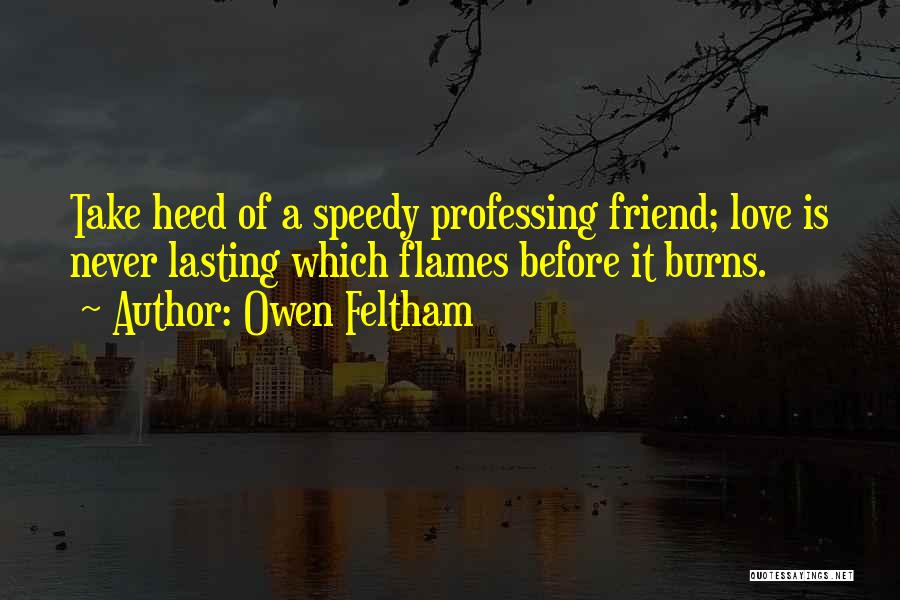 Owen Feltham Quotes: Take Heed Of A Speedy Professing Friend; Love Is Never Lasting Which Flames Before It Burns.