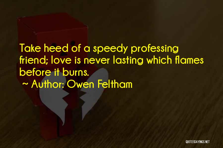 Owen Feltham Quotes: Take Heed Of A Speedy Professing Friend; Love Is Never Lasting Which Flames Before It Burns.