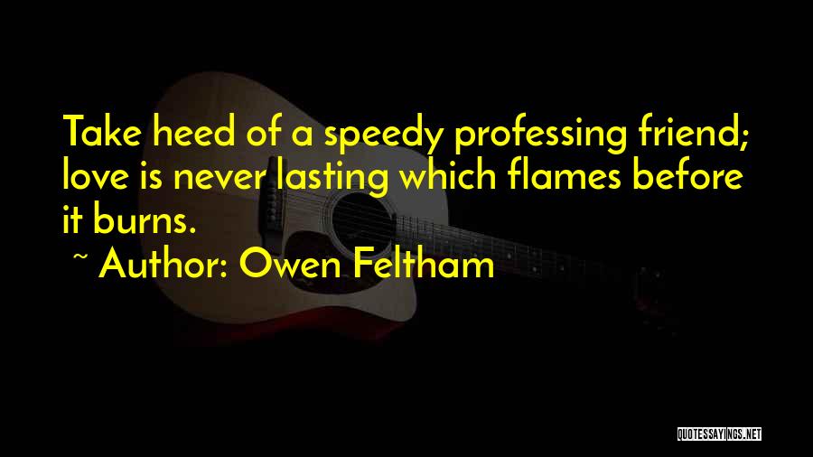 Owen Feltham Quotes: Take Heed Of A Speedy Professing Friend; Love Is Never Lasting Which Flames Before It Burns.