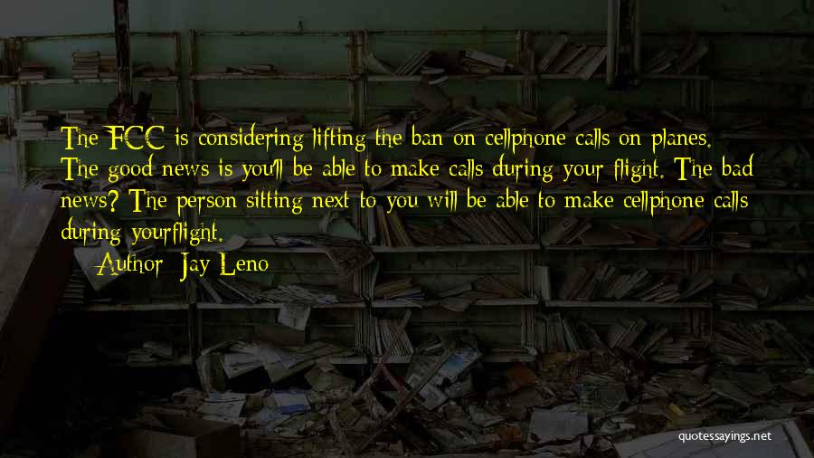 Jay Leno Quotes: The Fcc Is Considering Lifting The Ban On Cellphone Calls On Planes. The Good News Is You'll Be Able To