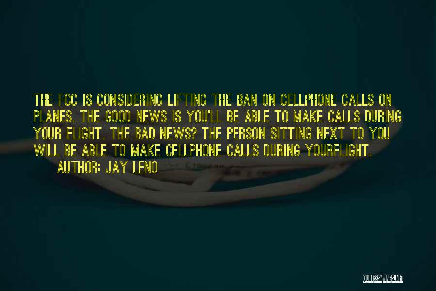 Jay Leno Quotes: The Fcc Is Considering Lifting The Ban On Cellphone Calls On Planes. The Good News Is You'll Be Able To