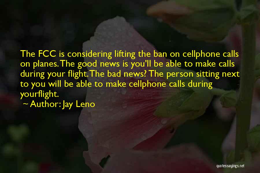 Jay Leno Quotes: The Fcc Is Considering Lifting The Ban On Cellphone Calls On Planes. The Good News Is You'll Be Able To