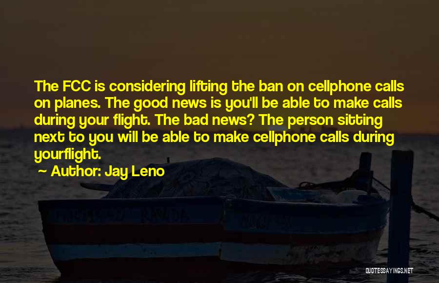 Jay Leno Quotes: The Fcc Is Considering Lifting The Ban On Cellphone Calls On Planes. The Good News Is You'll Be Able To