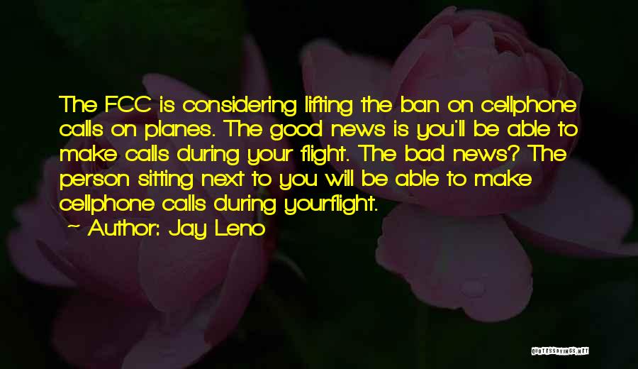 Jay Leno Quotes: The Fcc Is Considering Lifting The Ban On Cellphone Calls On Planes. The Good News Is You'll Be Able To