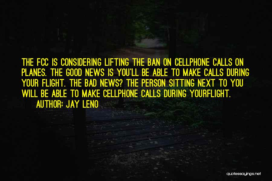 Jay Leno Quotes: The Fcc Is Considering Lifting The Ban On Cellphone Calls On Planes. The Good News Is You'll Be Able To