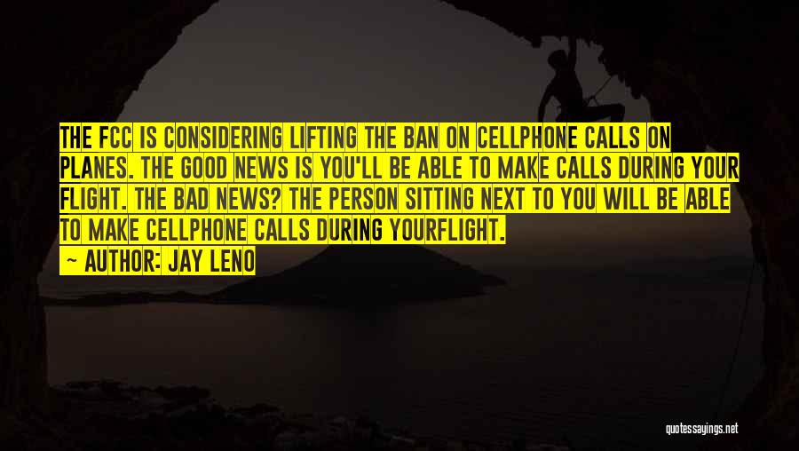 Jay Leno Quotes: The Fcc Is Considering Lifting The Ban On Cellphone Calls On Planes. The Good News Is You'll Be Able To