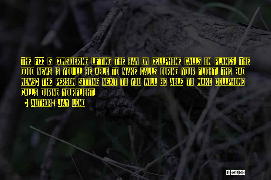 Jay Leno Quotes: The Fcc Is Considering Lifting The Ban On Cellphone Calls On Planes. The Good News Is You'll Be Able To