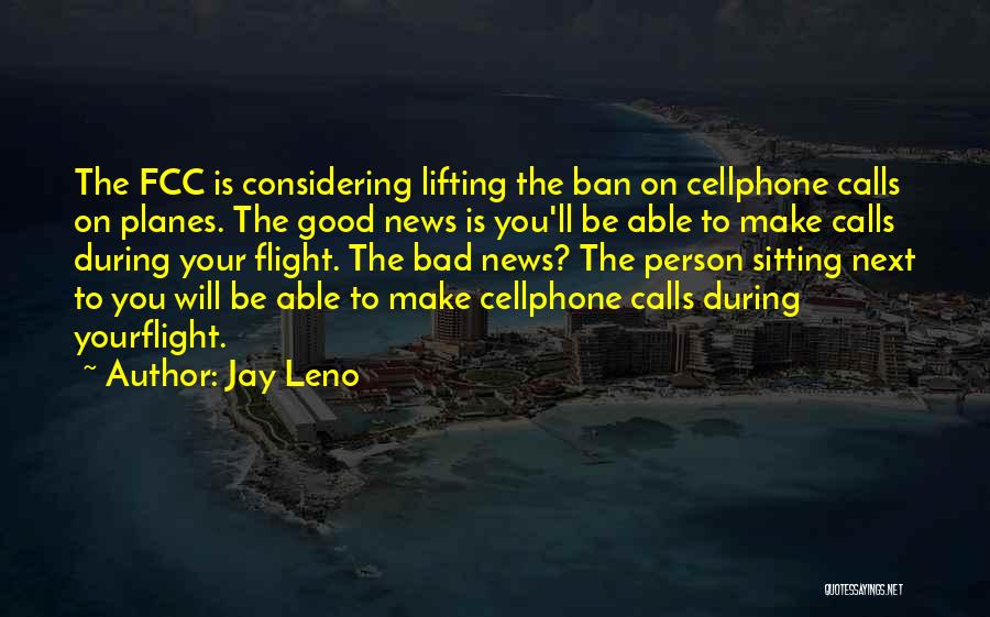 Jay Leno Quotes: The Fcc Is Considering Lifting The Ban On Cellphone Calls On Planes. The Good News Is You'll Be Able To