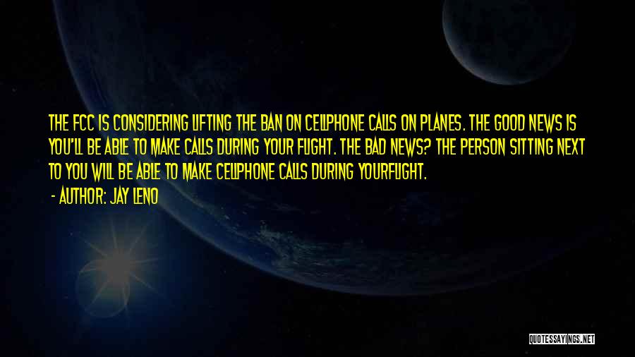 Jay Leno Quotes: The Fcc Is Considering Lifting The Ban On Cellphone Calls On Planes. The Good News Is You'll Be Able To