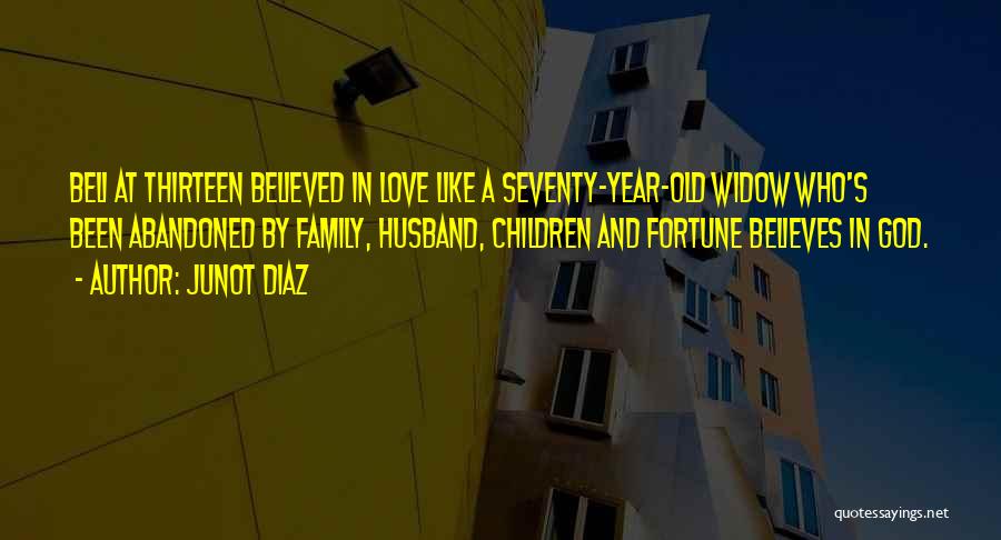 Junot Diaz Quotes: Beli At Thirteen Believed In Love Like A Seventy-year-old Widow Who's Been Abandoned By Family, Husband, Children And Fortune Believes