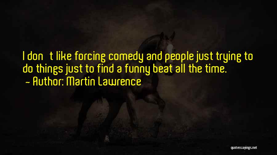 Martin Lawrence Quotes: I Don't Like Forcing Comedy And People Just Trying To Do Things Just To Find A Funny Beat All The