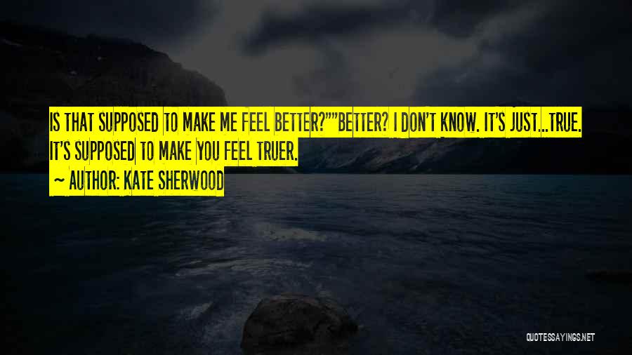 Kate Sherwood Quotes: Is That Supposed To Make Me Feel Better?better? I Don't Know. It's Just...true. It's Supposed To Make You Feel Truer.