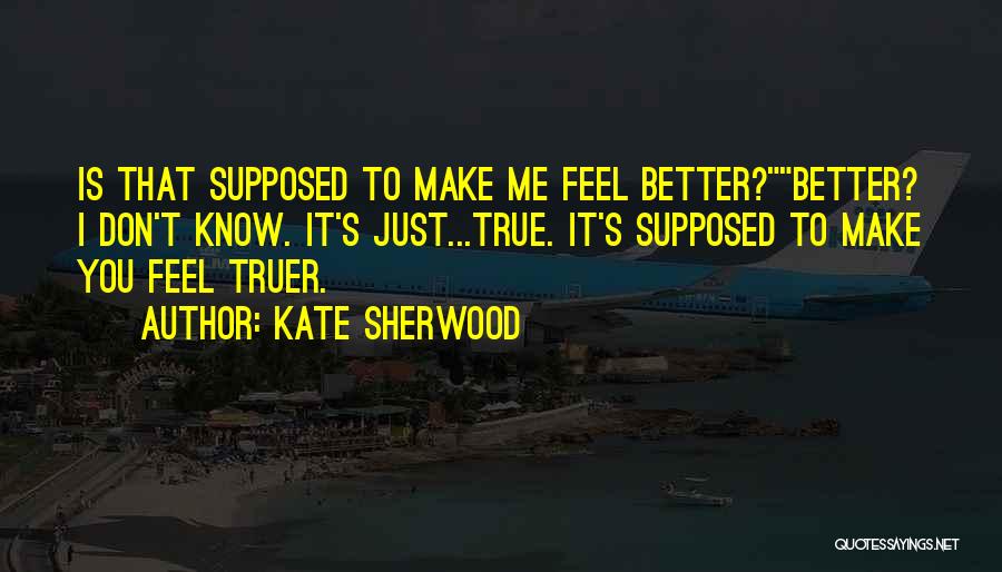 Kate Sherwood Quotes: Is That Supposed To Make Me Feel Better?better? I Don't Know. It's Just...true. It's Supposed To Make You Feel Truer.