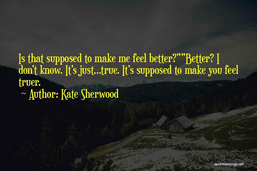 Kate Sherwood Quotes: Is That Supposed To Make Me Feel Better?better? I Don't Know. It's Just...true. It's Supposed To Make You Feel Truer.