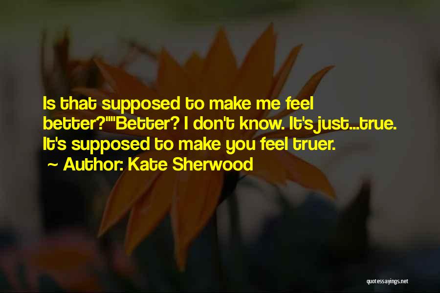 Kate Sherwood Quotes: Is That Supposed To Make Me Feel Better?better? I Don't Know. It's Just...true. It's Supposed To Make You Feel Truer.