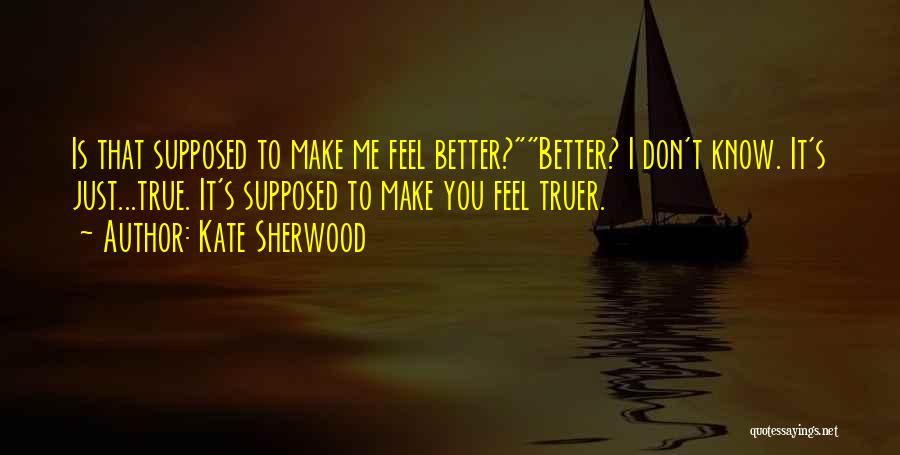 Kate Sherwood Quotes: Is That Supposed To Make Me Feel Better?better? I Don't Know. It's Just...true. It's Supposed To Make You Feel Truer.