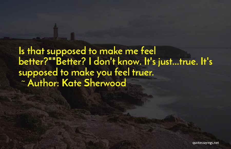 Kate Sherwood Quotes: Is That Supposed To Make Me Feel Better?better? I Don't Know. It's Just...true. It's Supposed To Make You Feel Truer.