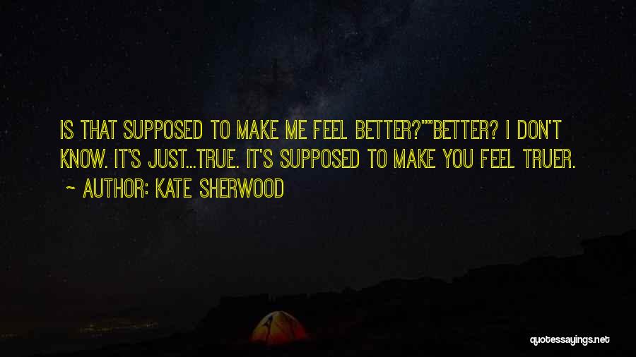 Kate Sherwood Quotes: Is That Supposed To Make Me Feel Better?better? I Don't Know. It's Just...true. It's Supposed To Make You Feel Truer.