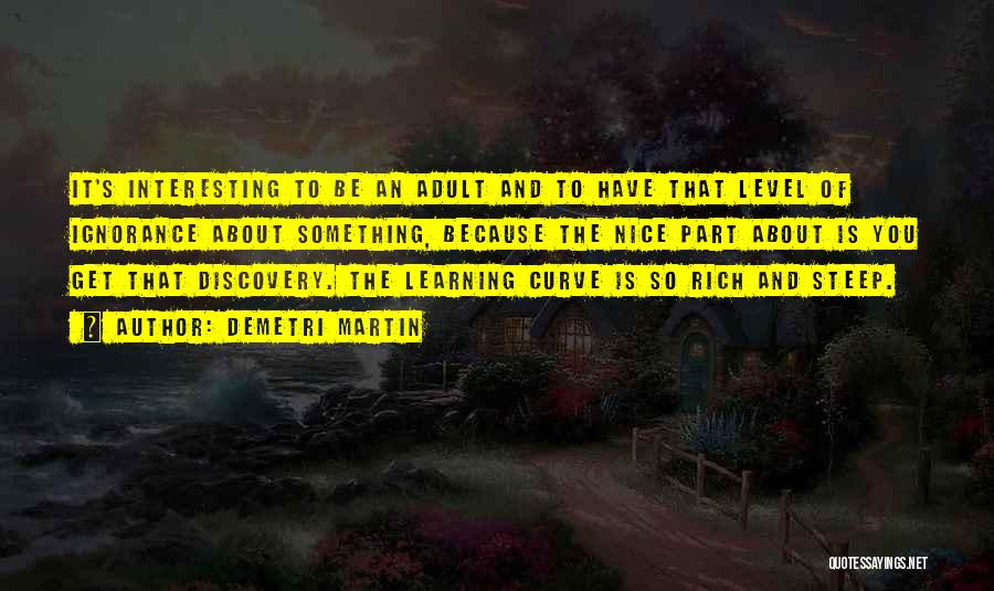 Demetri Martin Quotes: It's Interesting To Be An Adult And To Have That Level Of Ignorance About Something, Because The Nice Part About