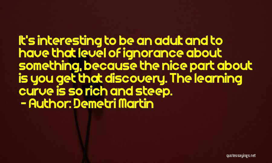 Demetri Martin Quotes: It's Interesting To Be An Adult And To Have That Level Of Ignorance About Something, Because The Nice Part About