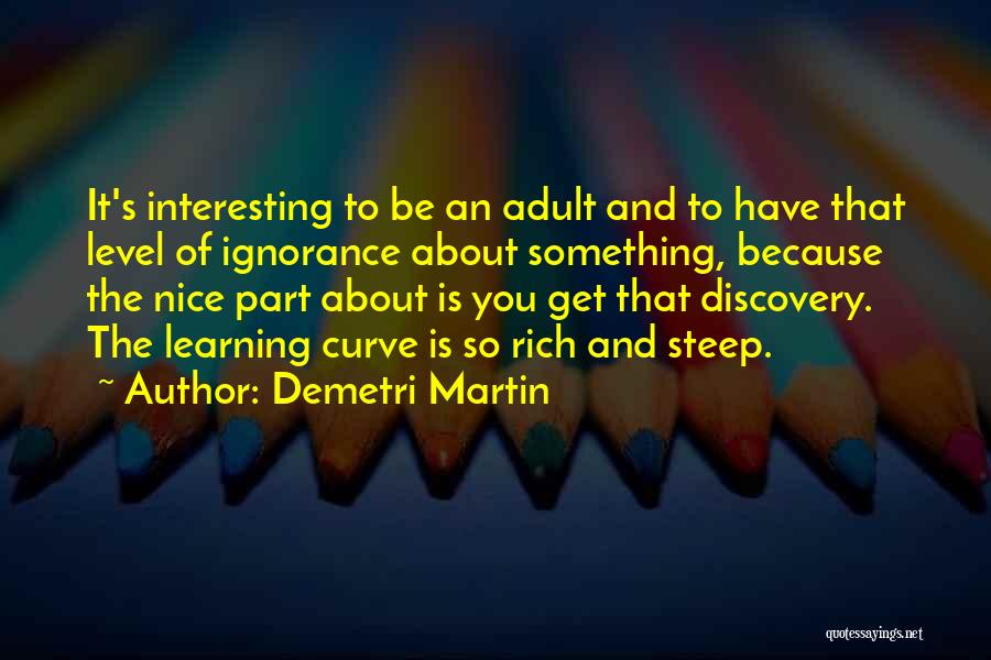 Demetri Martin Quotes: It's Interesting To Be An Adult And To Have That Level Of Ignorance About Something, Because The Nice Part About