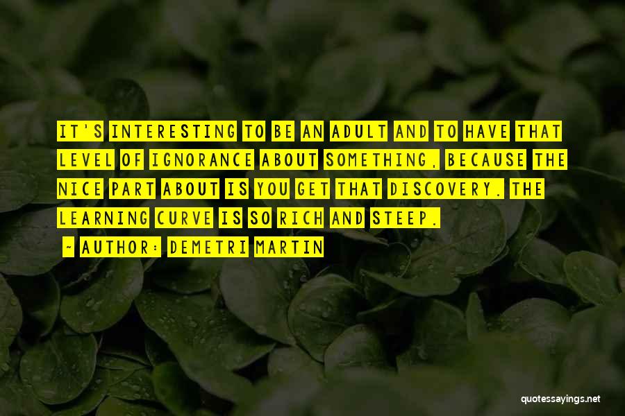 Demetri Martin Quotes: It's Interesting To Be An Adult And To Have That Level Of Ignorance About Something, Because The Nice Part About