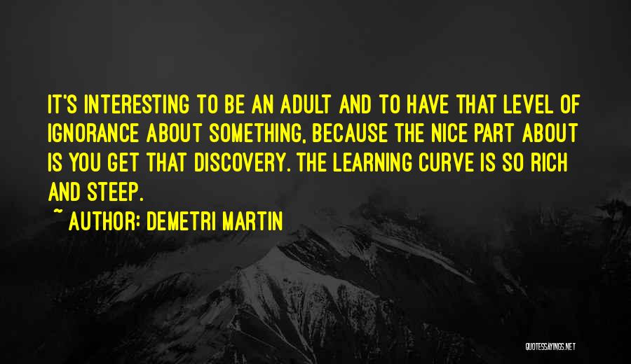 Demetri Martin Quotes: It's Interesting To Be An Adult And To Have That Level Of Ignorance About Something, Because The Nice Part About