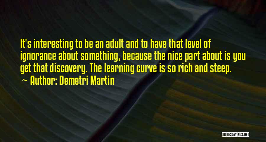 Demetri Martin Quotes: It's Interesting To Be An Adult And To Have That Level Of Ignorance About Something, Because The Nice Part About
