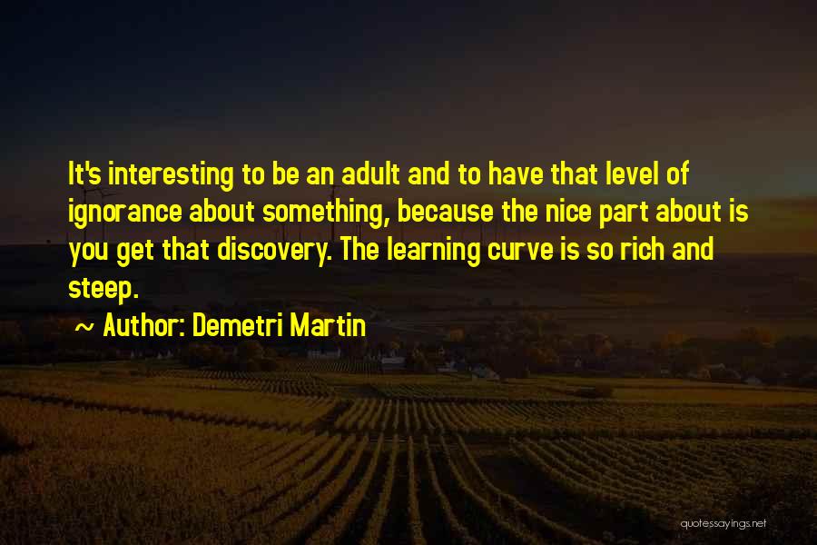 Demetri Martin Quotes: It's Interesting To Be An Adult And To Have That Level Of Ignorance About Something, Because The Nice Part About