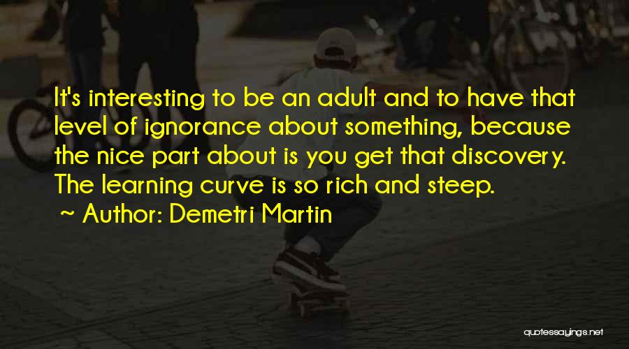 Demetri Martin Quotes: It's Interesting To Be An Adult And To Have That Level Of Ignorance About Something, Because The Nice Part About