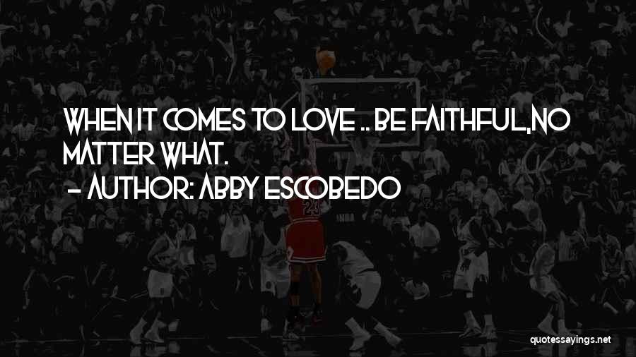 Abby Escobedo Quotes: When It Comes To Love .. Be Faithful,no Matter What.