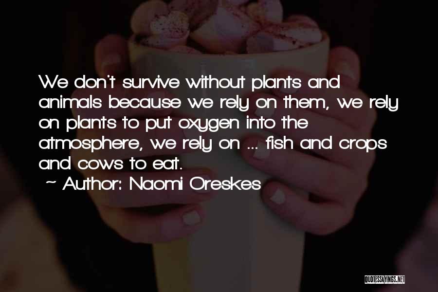 Naomi Oreskes Quotes: We Don't Survive Without Plants And Animals Because We Rely On Them, We Rely On Plants To Put Oxygen Into