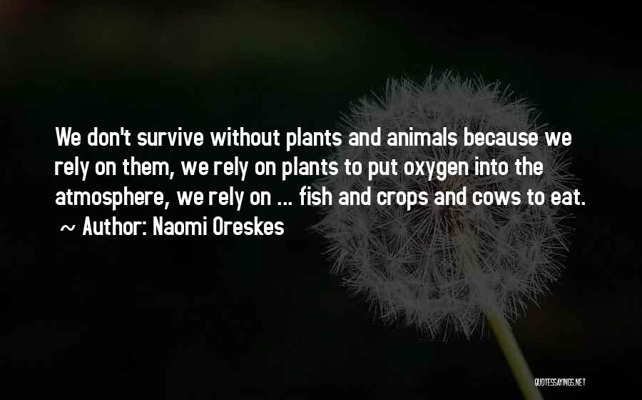 Naomi Oreskes Quotes: We Don't Survive Without Plants And Animals Because We Rely On Them, We Rely On Plants To Put Oxygen Into