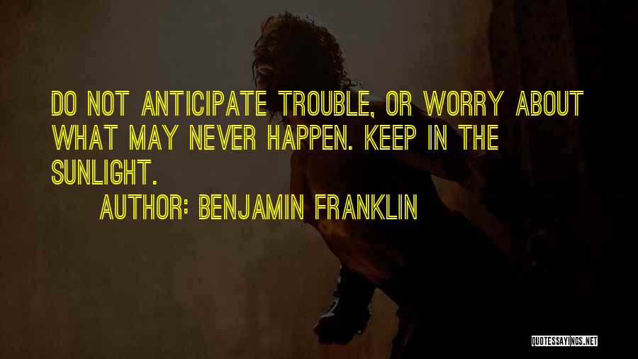 Benjamin Franklin Quotes: Do Not Anticipate Trouble, Or Worry About What May Never Happen. Keep In The Sunlight.