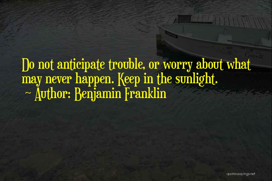 Benjamin Franklin Quotes: Do Not Anticipate Trouble, Or Worry About What May Never Happen. Keep In The Sunlight.