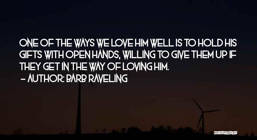 Barb Raveling Quotes: One Of The Ways We Love Him Well Is To Hold His Gifts With Open Hands, Willing To Give Them