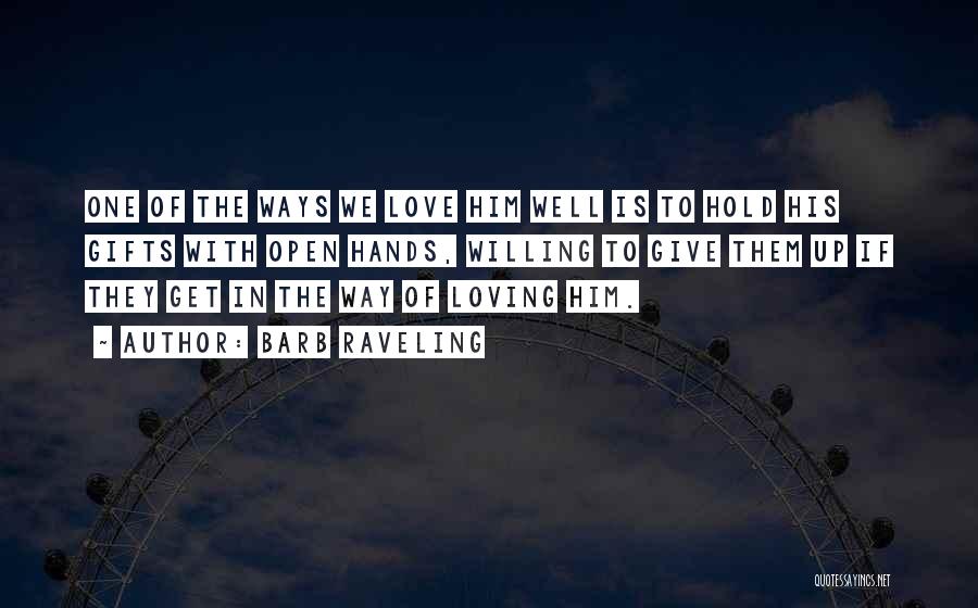 Barb Raveling Quotes: One Of The Ways We Love Him Well Is To Hold His Gifts With Open Hands, Willing To Give Them