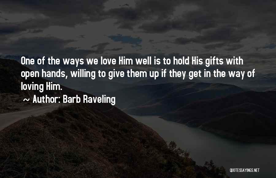 Barb Raveling Quotes: One Of The Ways We Love Him Well Is To Hold His Gifts With Open Hands, Willing To Give Them